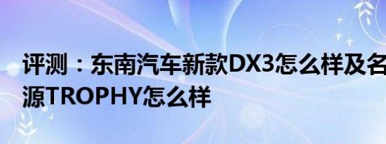 评测：东南汽车新款DX3怎么样及名爵6新能源TROPHY怎么样