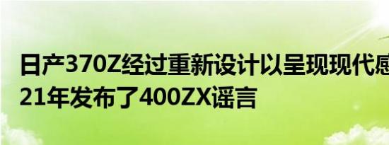 日产370Z经过重新设计以呈现现代感 并于2021年发布了400ZX谣言