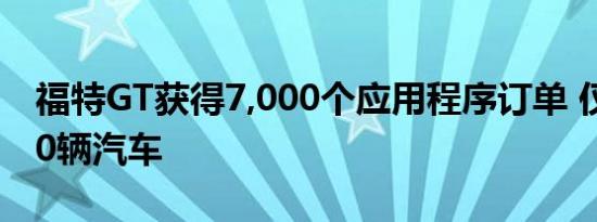 福特GT获得7,000个应用程序订单 仅提供500辆汽车