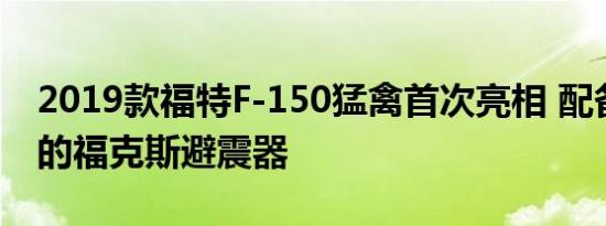 2019款福特F-150猛禽首次亮相 配备了最新的福克斯避震器