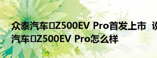 众泰汽车​Z500EV Pro首发上市  说说众泰汽车​Z500EV Pro怎么样