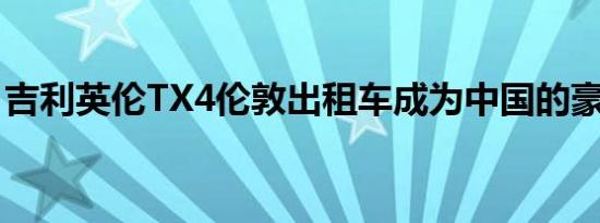 吉利英伦TX4伦敦出租车成为中国的豪华轿车