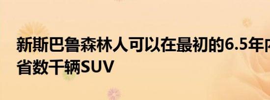 新斯巴鲁森林人可以在最初的6.5年内为您节省数千辆SUV