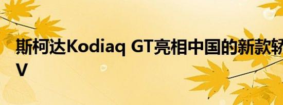 斯柯达Kodiaq GT亮相中国的新款轿跑车SUV