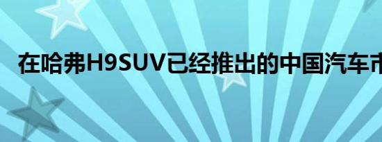 在哈弗H9SUV已经推出的中国汽车市场上