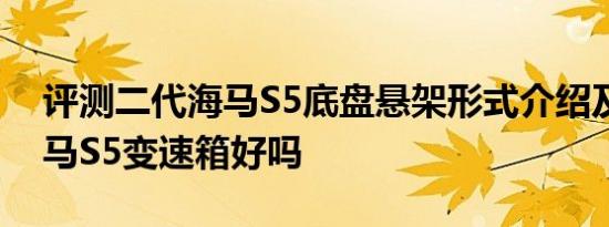 评测二代海马S5底盘悬架形式介绍及二代海马S5变速箱好吗