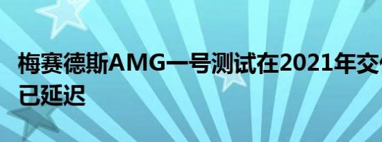 梅赛德斯AMG一号测试在2021年交付之前就已延迟