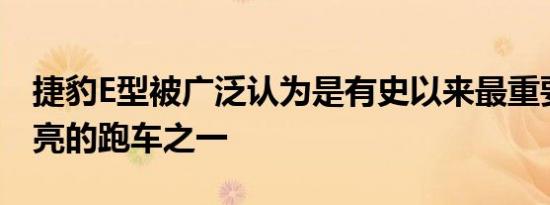 捷豹E型被广泛认为是有史以来最重要和最漂亮的跑车之一