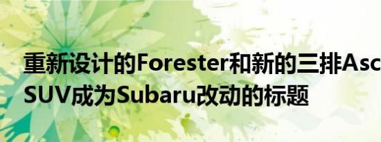 重新设计的Forester和新的三排Ascent跨界SUV成为Subaru改动的标题