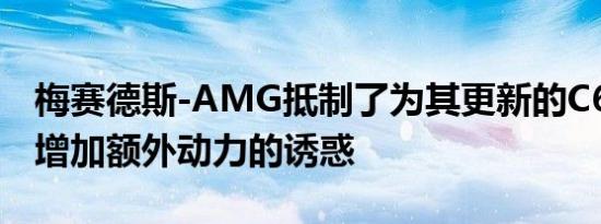 梅赛德斯-AMG抵制了为其更新的C63 AMG增加额外动力的诱惑