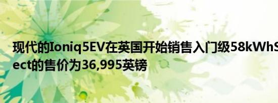 现代的Ioniq5EV在英国开始销售入门级58kWhSECon​​nect的售价为36,995英镑