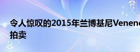 令人惊叹的2015年兰博基尼Veneno跑车将拍卖