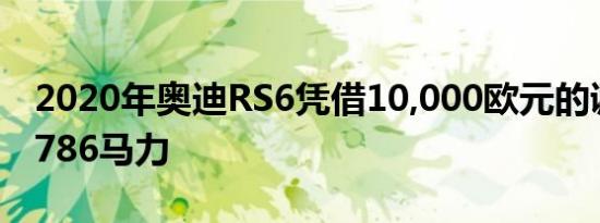 2020年奥迪RS6凭借10,000欧元的调价实现786马力