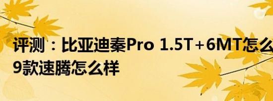 评测：比亚迪秦Pro 1.5T+6MT怎么样及2019款速腾怎么样