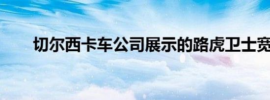 切尔西卡车公司展示的路虎卫士宽体