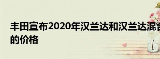 丰田宣布2020年汉兰达和汉兰达混合动力车的价格