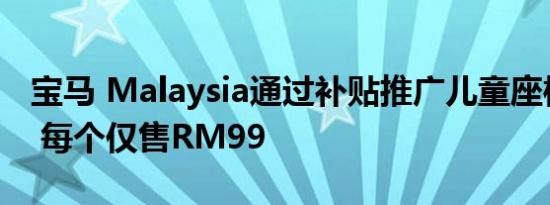 宝马 Malaysia通过补贴推广儿童座椅的使用 每个仅售RM99