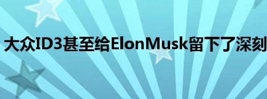 大众ID3甚至给ElonMusk留下了深刻的印象