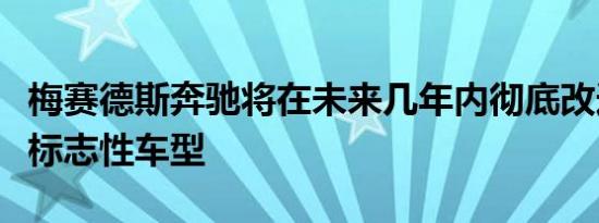 梅赛德斯奔驰将在未来几年内彻底改造大多数标志性车型