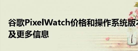 谷歌PixelWatch价格和操作系统版本提示以及更多信息