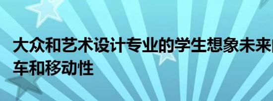 大众和艺术设计专业的学生想象未来的电动汽车和移动性