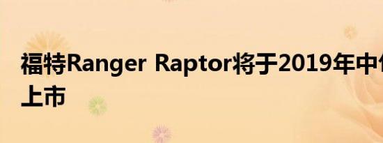 福特Ranger Raptor将于2019年中旬在欧洲上市