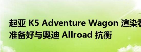 起亚 K5 Adventure Wagon 渲染看起来已准备好与奥迪 Allroad 抗衡