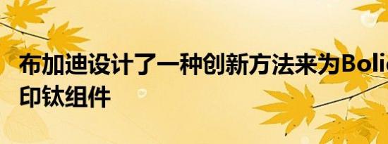 布加迪设计了一种创新方法来为Bolide 3D打印钛组件