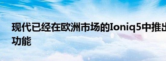 现代已经在欧洲市场的Ioniq5中推出了更多功能