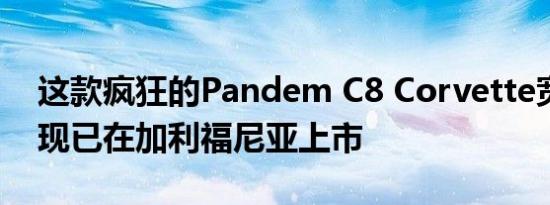 这款疯狂的Pandem C8 Corvette宽体轿车现已在加利福尼亚上市