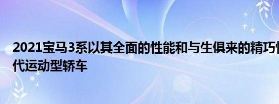 2021宝马3系以其全面的性能和与生俱来的精巧性代表了现代运动型轿车