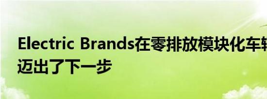 Electric Brands在零排放模块化车辆项目中迈出了下一步