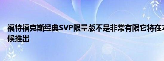 福特福克斯经典SVP限量版不是非常有限它将在本月晚些时候推出