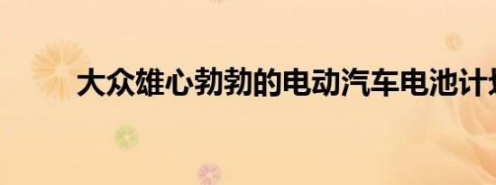 大众雄心勃勃的电动汽车电池计划