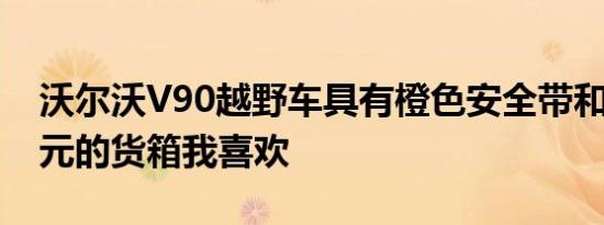 沃尔沃V90越野车具有橙色安全带和3300美元的货箱我喜欢