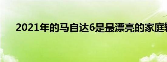 2021年的马自达6是最漂亮的家庭轿车