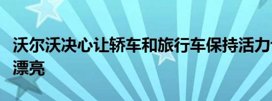 沃尔沃决心让轿车和旅行车保持活力让它们更漂亮