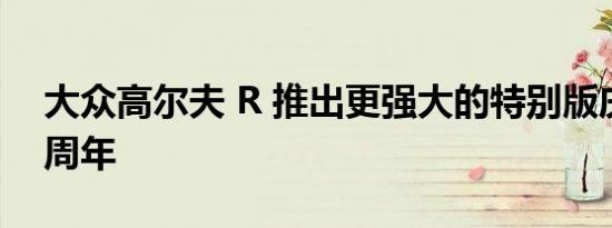 大众高尔夫 R 推出更强大的特别版庆祝 20 周年