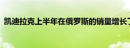 凯迪拉克上半年在俄罗斯的销量增长了17％