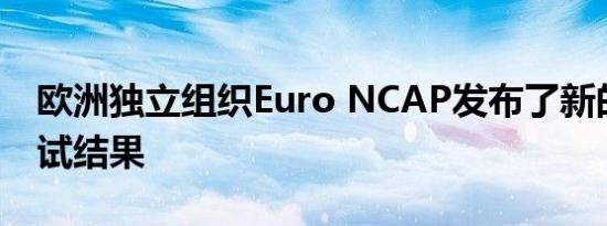 欧洲独立组织Euro NCAP发布了新的碰撞测试结果