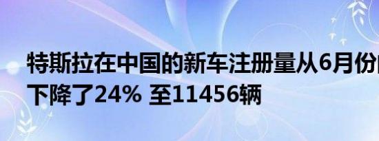 特斯拉在中国的新车注册量从6月份的7月份下降了24% 至11456辆