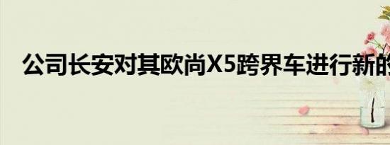 公司长安对其欧尚X5跨界车进行新的修改