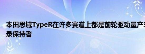 本田思域TypeR在许多赛道上都是前轮驱动量产车的圈速记录保持者