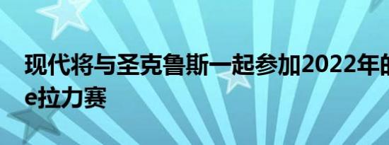 现代将与圣克鲁斯一起参加2022年的Rebelle拉力赛