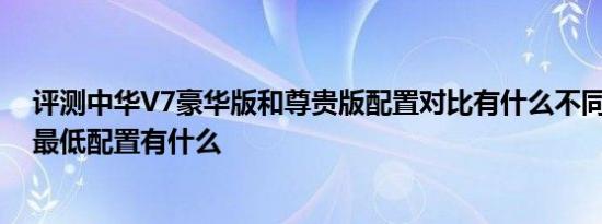 评测中华V7豪华版和尊贵版配置对比有什么不同及中华V7最低配置有什么