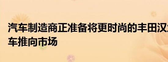 汽车制造商正准备将更时尚的丰田汉兰达跨界车推向市场