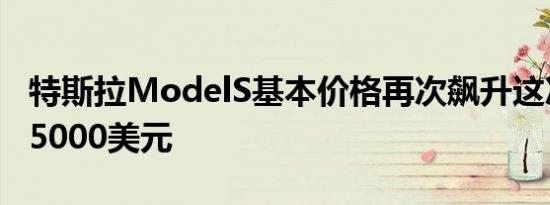 特斯拉ModelS基本价格再次飙升这次上涨了5000美元