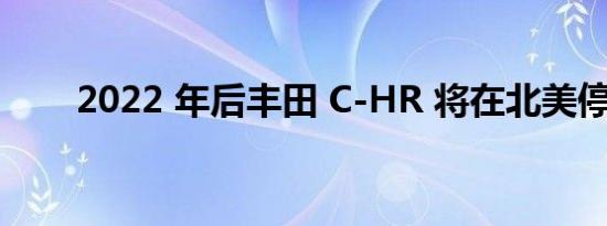 2022 年后丰田 C-HR 将在北美停产