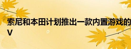 索尼和本田计划推出一款内置游戏的 2025 EV