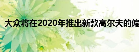 大众将在2020年推出新款高尔夫的偏角GTI